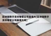 区块链数字货币哪家公司最强大[区块链数字货币哪家公司最强大呢]