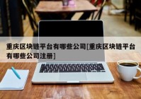 重庆区块链平台有哪些公司[重庆区块链平台有哪些公司注册]