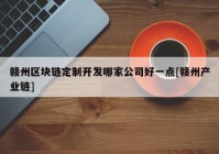 赣州区块链定制开发哪家公司好一点[赣州产业链]