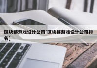 区块链游戏设计公司[区块链游戏设计公司排名]