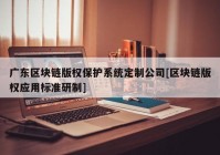 广东区块链版权保护系统定制公司[区块链版权应用标准研制]