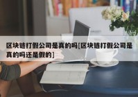 区块链打假公司是真的吗[区块链打假公司是真的吗还是假的]