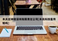 木炎区块链深圳有限责任公司[木炎科技是传销吗]