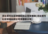 河北现代化区块链科技公司有哪些[河北现代化区块链科技公司有哪些公司]