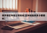 俄罗斯区块链公司税收[区块链盈利多少要缴税]