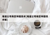 难道公司有区块链技术[难道公司有区块链技术嘛]