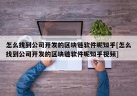 怎么找到公司开发的区块链软件呢知乎[怎么找到公司开发的区块链软件呢知乎视频]