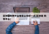 区块链购物平台哪家公司好一点[区块链 购物平台]