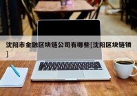 沈阳市金融区块链公司有哪些[沈阳区块链锁]