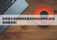 区块链公司捐赠物资是真的吗还是假的[区块链捐赠系统]