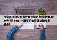 投资者提问公司有什么区块链专利[截止2020年5月14日,中国哪家公司区块链专利最多?]