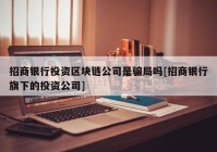 招商银行投资区块链公司是骗局吗[招商银行旗下的投资公司]