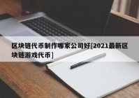 区块链代币制作哪家公司好[2021最新区块链游戏代币]