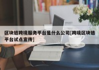 区块链跨境服务平台是什么公司[跨境区块链平台试点宣传]