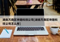 湖南万商区块链科技公司[湖南万商区块链科技公司怎么样]