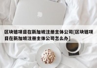 区块链项目在新加坡注册主体公司[区块链项目在新加坡注册主体公司怎么办]