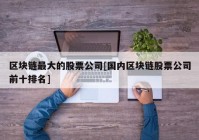 区块链最大的股票公司[国内区块链股票公司前十排名]