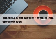 区块链基金分发平台有哪些公司可以做[区块链金融投资基金]