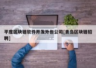 平度区块链软件开发外包公司[青岛区块链招聘]