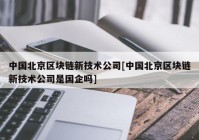 中国北京区块链新技术公司[中国北京区块链新技术公司是国企吗]