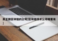 真正做区块链的公司[区块链技术公司哪里有]