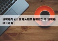 区块链与云计算龙头股票有哪些公司[区块链和云计算]