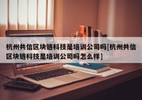 杭州共信区块链科技是培训公司吗[杭州共信区块链科技是培训公司吗怎么样]