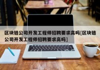 区块链公司开发工程师招聘要求高吗[区块链公司开发工程师招聘要求高吗]