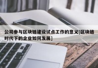 公司参与区块链建设试点工作的意义[区块链时代下的企业如何发展]